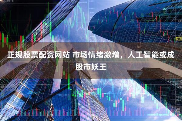 正规股票配资网站 市场情绪激增，人工智能或成股市妖王