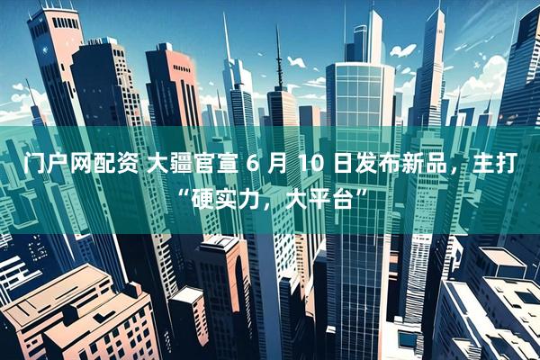 门户网配资 大疆官宣 6 月 10 日发布新品，主打“硬实力，大平台”