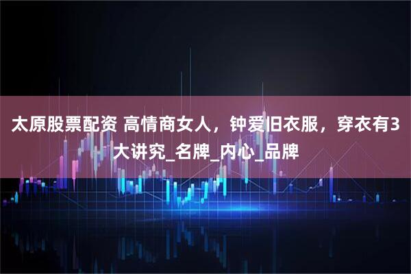 太原股票配资 高情商女人，钟爱旧衣服，穿衣有3大讲究_名牌_内心_品牌