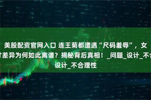 美股配资官网入口 连王菊都遭遇“尺码羞辱”，女装尺寸差异为何如此离谱？揭秘背后真相！_问题_设计_不合理性