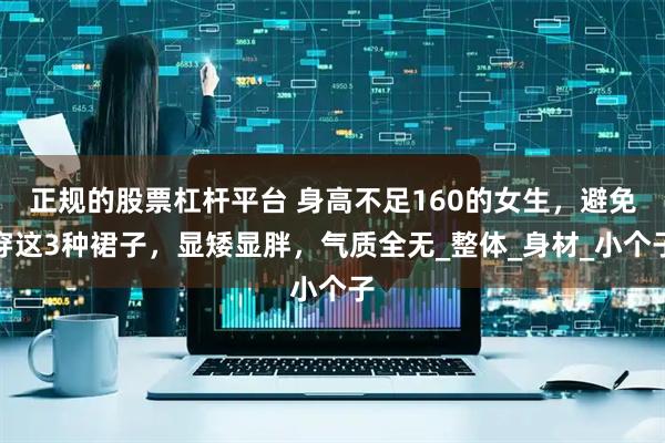 正规的股票杠杆平台 身高不足160的女生，避免穿这3种裙子，显矮显胖，气质全无_整体_身材_小个子