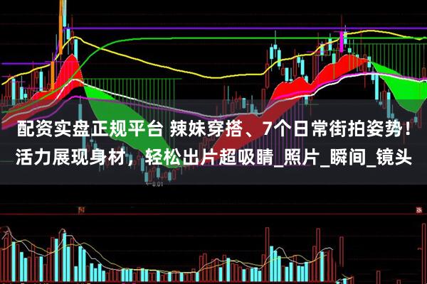配资实盘正规平台 辣妹穿搭、7个日常街拍姿势！活力展现身材，轻松出片超吸睛_照片_瞬间_镜头