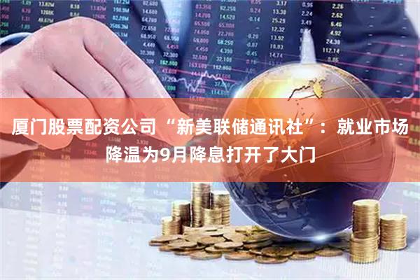 厦门股票配资公司 “新美联储通讯社”：就业市场降温为9月降息打开了大门