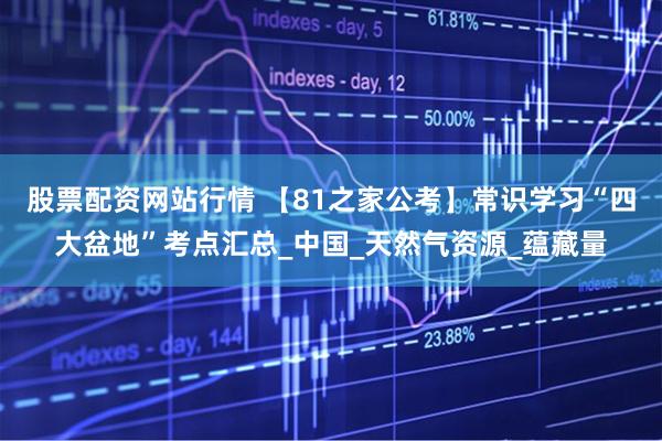 股票配资网站行情 【81之家公考】常识学习“四大盆地”考点汇总_中国_天然气资源_蕴藏量