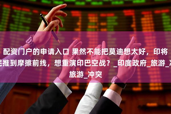 配资门户的申请入口 果然不能把莫迪想太好，印将平民推到摩擦前线，想重演印巴空战？_印度政府_旅游_冲突