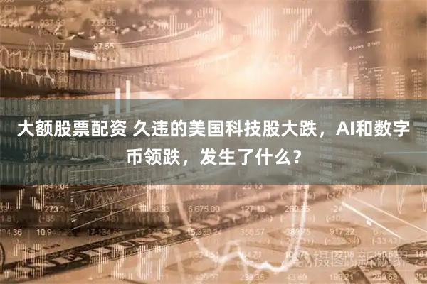 大额股票配资 久违的美国科技股大跌，AI和数字币领跌，发生了什么？