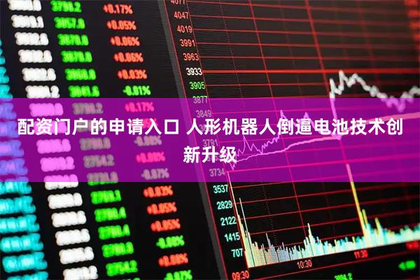 配资门户的申请入口 人形机器人倒逼电池技术创新升级