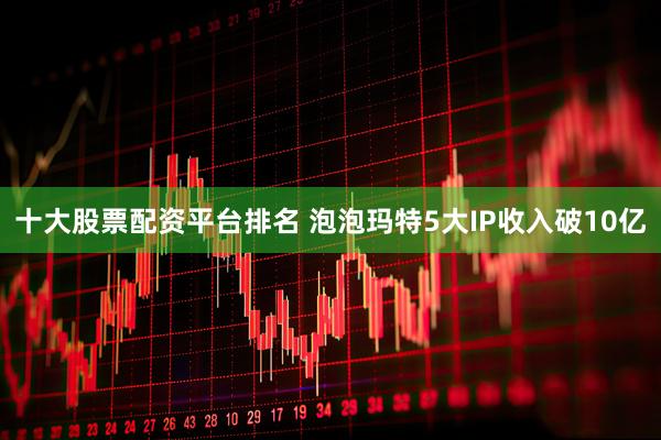 十大股票配资平台排名 泡泡玛特5大IP收入破10亿