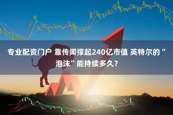 专业配资门户 靠传闻撑起240亿市值 英特尔的“泡沫”能持续多久？