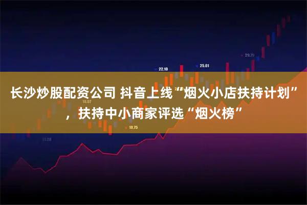 长沙炒股配资公司 抖音上线“烟火小店扶持计划”，扶持中小商家评选“烟火榜”