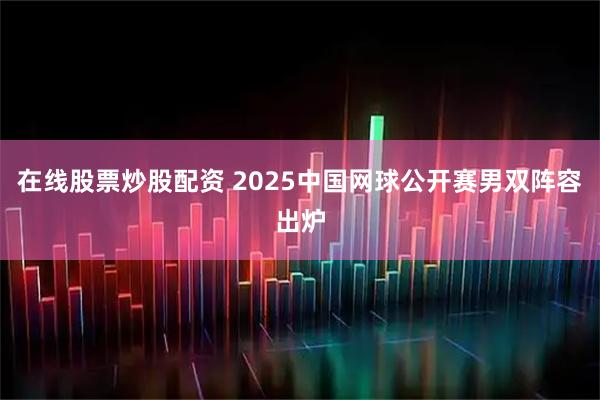 在线股票炒股配资 2025中国网球公开赛男双阵容出炉