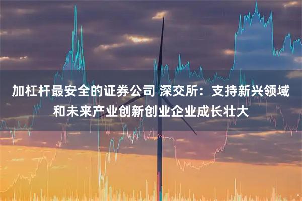 加杠杆最安全的证券公司 深交所：支持新兴领域和未来产业创新创业企业成长壮大