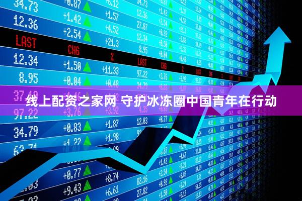 线上配资之家网 守护冰冻圈中国青年在行动