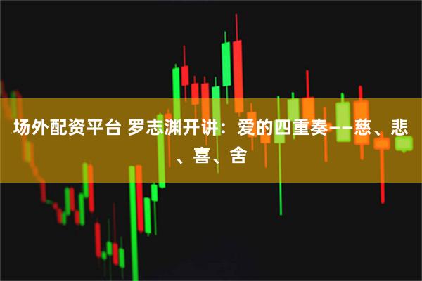 场外配资平台 罗志渊开讲：爱的四重奏——慈、悲、喜、舍
