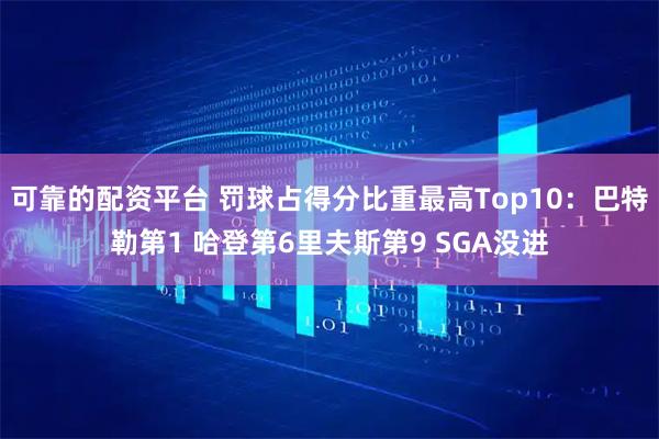 可靠的配资平台 罚球占得分比重最高Top10：巴特勒第1 哈登第6里夫斯第9 SGA没进