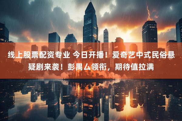 线上股票配资专业 今日开播！爱奇艺中式民俗悬疑剧来袭！彭禺厶领衔，期待值拉满